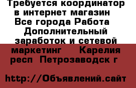 Требуется координатор в интернет-магазин - Все города Работа » Дополнительный заработок и сетевой маркетинг   . Карелия респ.,Петрозаводск г.